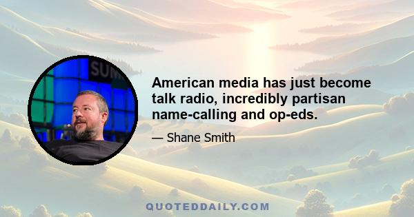 American media has just become talk radio, incredibly partisan name-calling and op-eds.