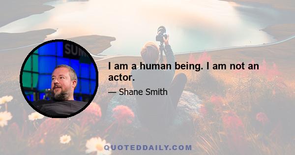 I am a human being. I am not an actor.