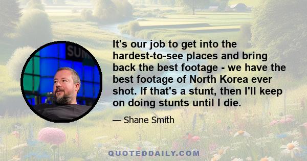 It's our job to get into the hardest-to-see places and bring back the best footage - we have the best footage of North Korea ever shot. If that's a stunt, then I'll keep on doing stunts until I die.