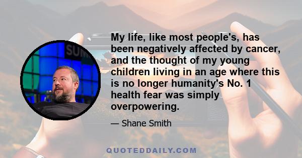 My life, like most people's, has been negatively affected by cancer, and the thought of my young children living in an age where this is no longer humanity's No. 1 health fear was simply overpowering.