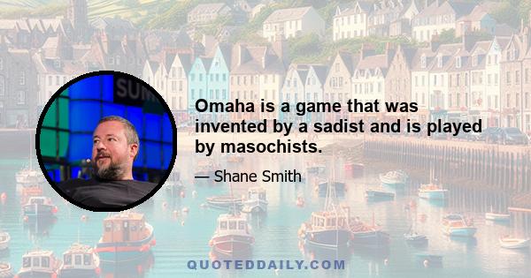 Omaha is a game that was invented by a sadist and is played by masochists.