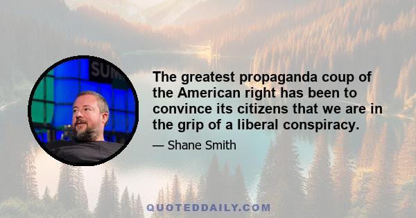 The greatest propaganda coup of the American right has been to convince its citizens that we are in the grip of a liberal conspiracy.