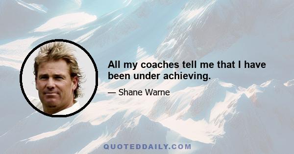 All my coaches tell me that I have been under achieving.