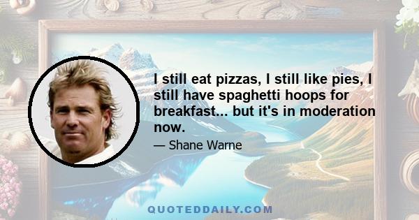 I still eat pizzas, I still like pies, I still have spaghetti hoops for breakfast... but it's in moderation now.