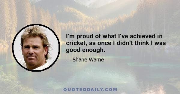 I'm proud of what I've achieved in cricket, as once I didn't think I was good enough.