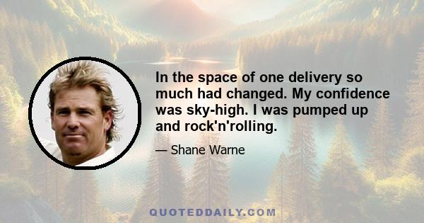 In the space of one delivery so much had changed. My confidence was sky-high. I was pumped up and rock'n'rolling.