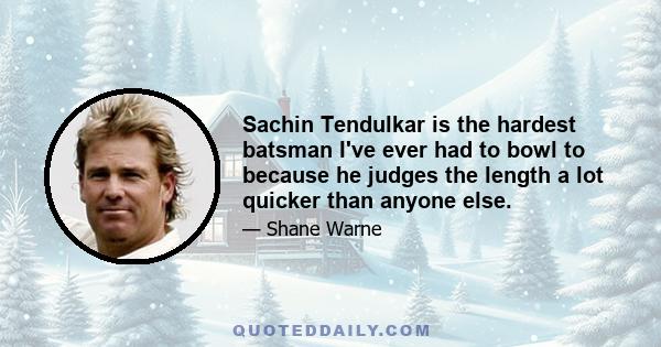 Sachin Tendulkar is the hardest batsman I've ever had to bowl to because he judges the length a lot quicker than anyone else.