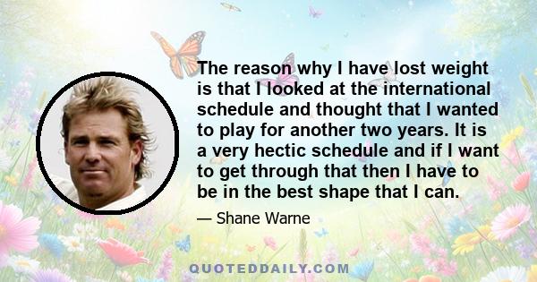 The reason why I have lost weight is that I looked at the international schedule and thought that I wanted to play for another two years. It is a very hectic schedule and if I want to get through that then I have to be