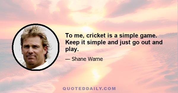 To me, cricket is a simple game. Keep it simple and just go out and play.