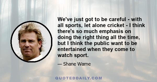 We've just got to be careful - with all sports, let alone cricket - I think there's so much emphasis on doing the right thing all the time, but I think the public want to be entertained when they come to watch sport.