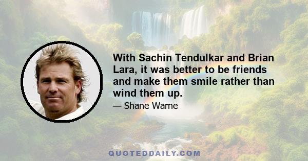 With Sachin Tendulkar and Brian Lara, it was better to be friends and make them smile rather than wind them up.