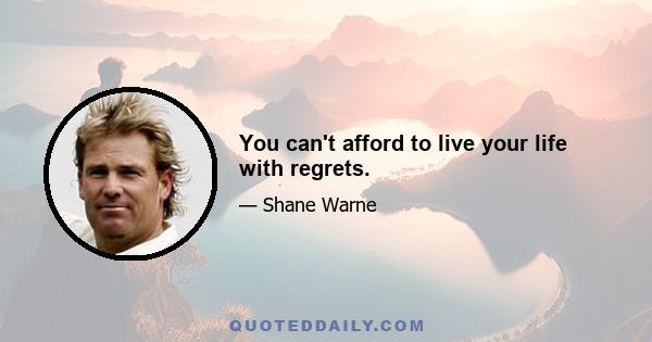 You can't afford to live your life with regrets.