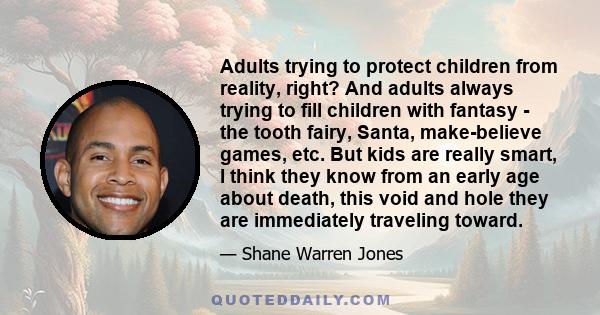 Adults trying to protect children from reality, right? And adults always trying to fill children with fantasy - the tooth fairy, Santa, make-believe games, etc. But kids are really smart, I think they know from an early 