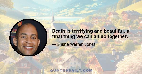 Death is terrifying and beautiful, a final thing we can all do together.