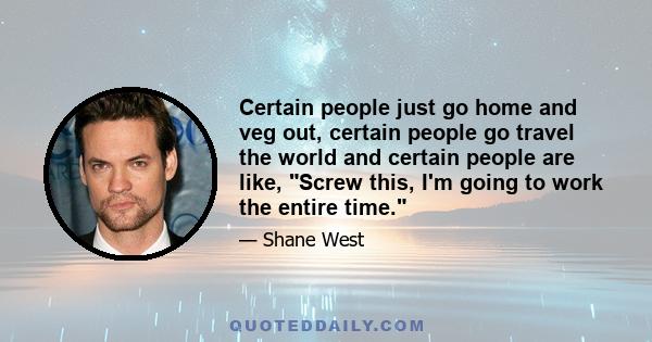 Certain people just go home and veg out, certain people go travel the world and certain people are like, Screw this, I'm going to work the entire time.