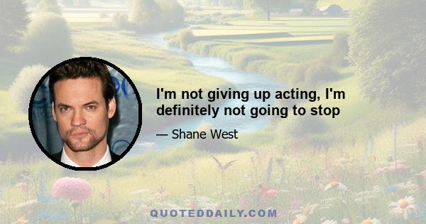 I'm not giving up acting, I'm definitely not going to stop