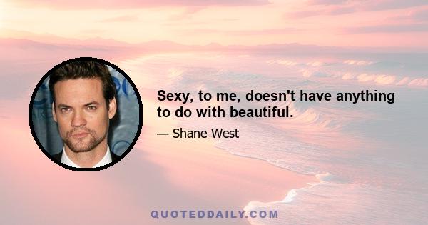 Sexy, to me, doesn't have anything to do with beautiful.