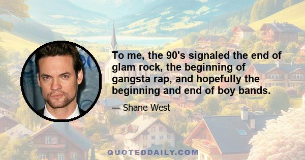 To me, the 90's signaled the end of glam rock, the beginning of gangsta rap, and hopefully the beginning and end of boy bands.