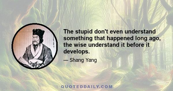 The stupid don't even understand something that happened long ago, the wise understand it before it develops.