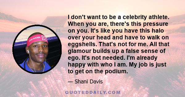 I don't want to be a celebrity athlete. When you are, there's this pressure on you. It's like you have this halo over your head and have to walk on eggshells. That's not for me. All that glamour builds up a false sense