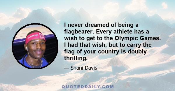 I never dreamed of being a flagbearer. Every athlete has a wish to get to the Olympic Games. I had that wish, but to carry the flag of your country is doubly thrilling.