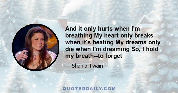 And it only hurts when I'm breathing My heart only breaks when it's beating My dreams only die when I'm dreaming So, I hold my breath--to forget