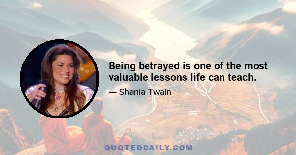 Being betrayed is one of the most valuable lessons life can teach.