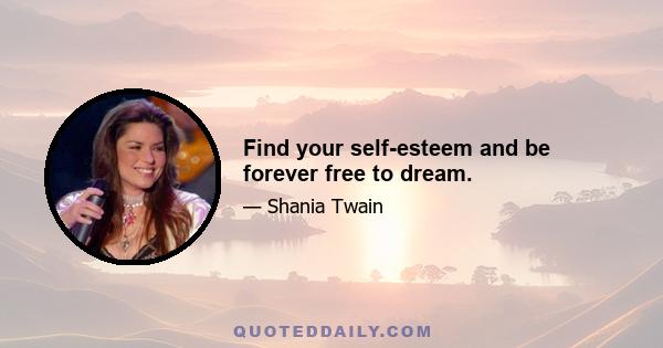 Find your self-esteem and be forever free to dream.