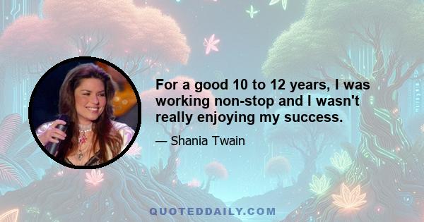 For a good 10 to 12 years, I was working non-stop and I wasn't really enjoying my success.