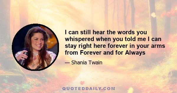 I can still hear the words you whispered when you told me I can stay right here forever in your arms from Forever and for Always