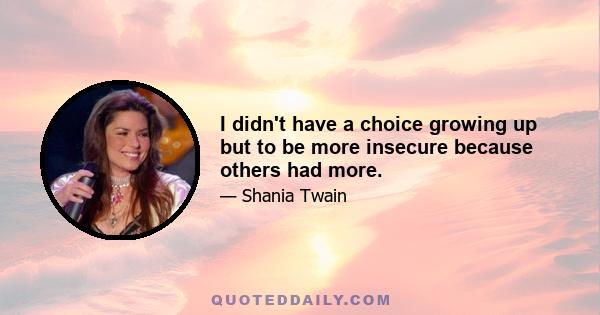 I didn't have a choice growing up but to be more insecure because others had more.