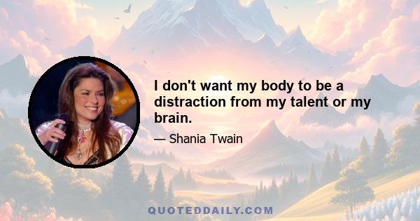 I don't want my body to be a distraction from my talent or my brain.