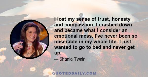 I lost my sense of trust, honesty and compassion. I crashed down and became what I consider an emotional mess. I've never been so miserable in my whole life. I just wanted to go to bed and never get up.