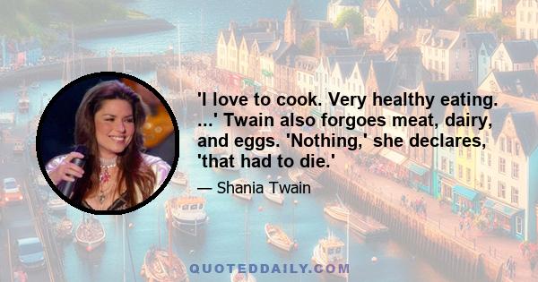 'I love to cook. Very healthy eating. ...' Twain also forgoes meat, dairy, and eggs. 'Nothing,' she declares, 'that had to die.'