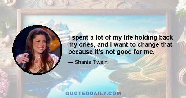 I spent a lot of my life holding back my cries, and I want to change that because it's not good for me.