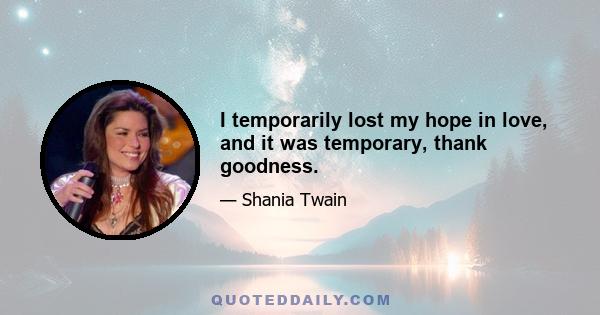 I temporarily lost my hope in love, and it was temporary, thank goodness.