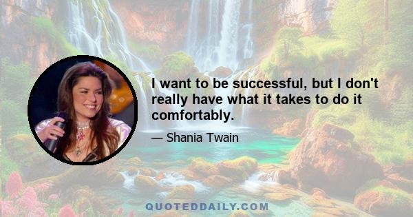 I want to be successful, but I don't really have what it takes to do it comfortably.