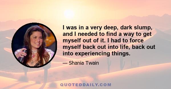 I was in a very deep, dark slump, and I needed to find a way to get myself out of it. I had to force myself back out into life, back out into experiencing things.