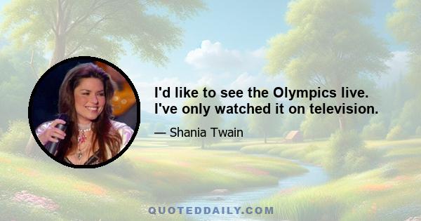 I'd like to see the Olympics live. I've only watched it on television.