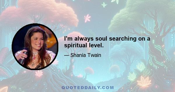 I'm always soul searching on a spiritual level.