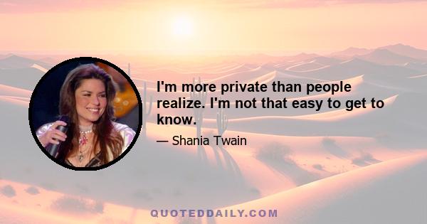 I'm more private than people realize. I'm not that easy to get to know.