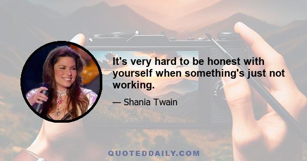 It's very hard to be honest with yourself when something's just not working.