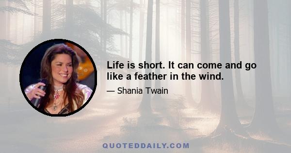 Life is short. It can come and go like a feather in the wind.