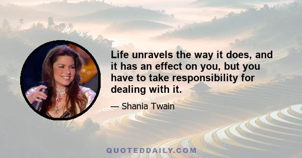 Life unravels the way it does, and it has an effect on you, but you have to take responsibility for dealing with it.