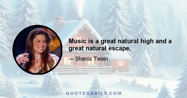 Music is a great natural high and a great natural escape.