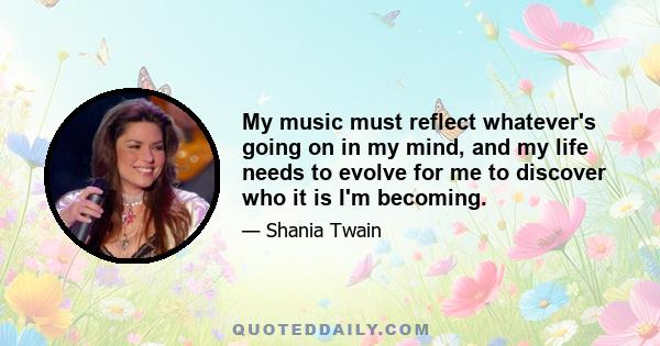 My music must reflect whatever's going on in my mind, and my life needs to evolve for me to discover who it is I'm becoming.