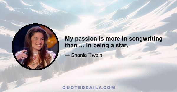 My passion is more in songwriting than ... in being a star.