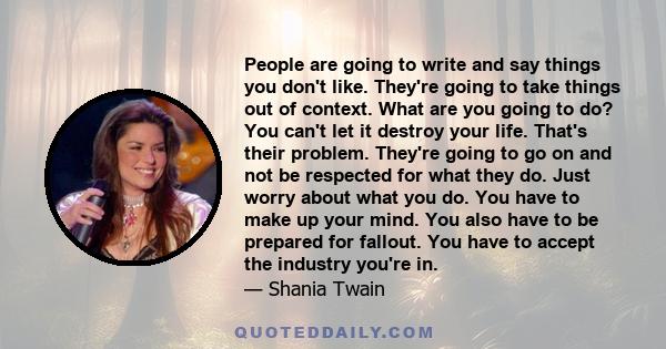 People are going to write and say things you don't like. They're going to take things out of context. What are you going to do? You can't let it destroy your life. That's their problem. They're going to go on and not be 