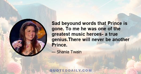 Sad beyound words that Prince is gone. To me he was one of the greatest music heroes- a true genius.There will never be another Prince.