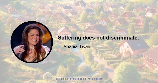 Suffering does not discriminate.